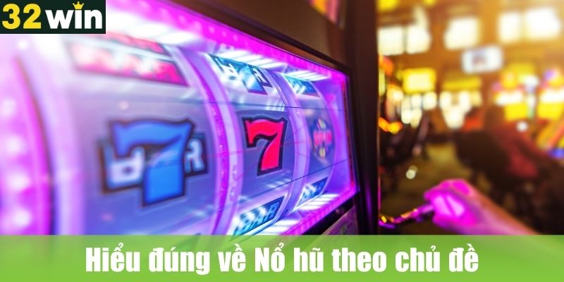 Hiểu đúng về Nổ hũ theo chủ đề