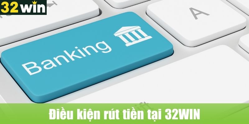 Điều kiện rút tiền 32WIN chi tiết